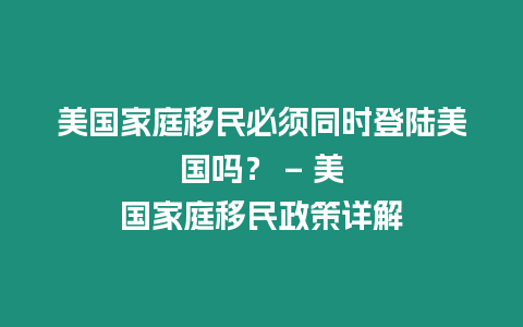 美國家庭移民必須同時登陸美國嗎？ – 美國家庭移民政策詳解