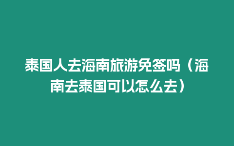 泰國人去海南旅游免簽嗎（海南去泰國可以怎么去）