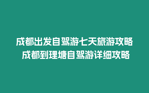 成都出發自駕游七天旅游攻略 成都到理塘自駕游詳細攻略