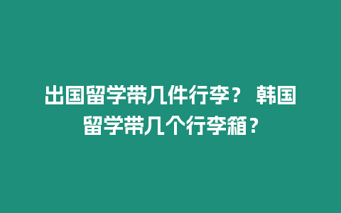 出國(guó)留學(xué)帶幾件行李？ 韓國(guó)留學(xué)帶幾個(gè)行李箱？