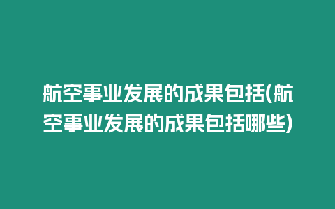 航空事業發展的成果包括(航空事業發展的成果包括哪些)