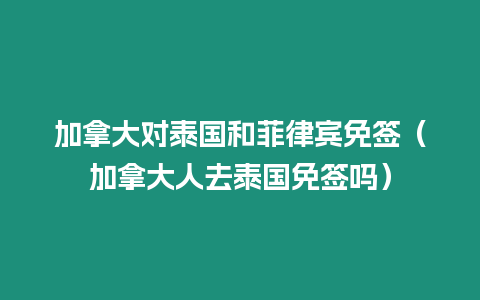 加拿大對泰國和菲律賓免簽（加拿大人去泰國免簽嗎）