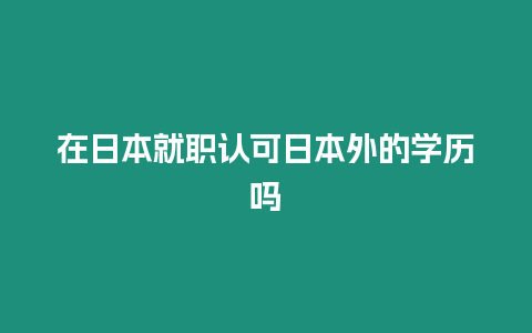 在日本就職認可日本外的學(xué)歷嗎