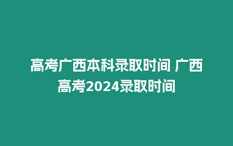 高考廣西本科錄取時間 廣西高考2024錄取時間