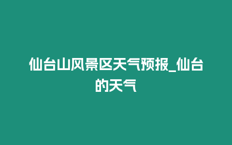 仙臺(tái)山風(fēng)景區(qū)天氣預(yù)報(bào)_仙臺(tái)的天氣