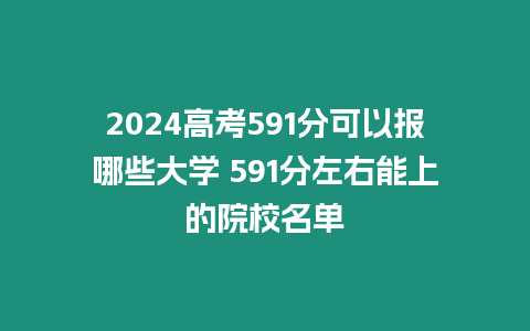 2024高考591分可以報哪些大學 591分左右能上的院校名單