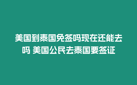 美國到泰國免簽嗎現在還能去嗎 美國公民去泰國要簽證