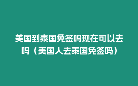 美國到泰國免簽嗎現(xiàn)在可以去嗎（美國人去泰國免簽嗎）