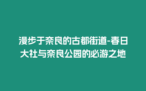 漫步于奈良的古都街道-春日大社與奈良公園的必游之地