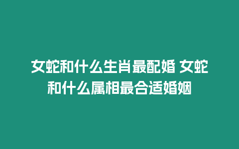 女蛇和什么生肖最配婚 女蛇和什么屬相最合適婚姻