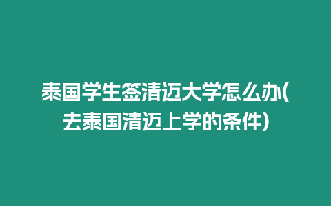 泰國學生簽清邁大學怎么辦(去泰國清邁上學的條件)