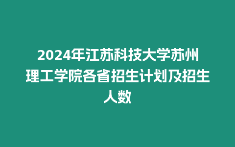 2024年江蘇科技大學蘇州理工學院各省招生計劃及招生人數