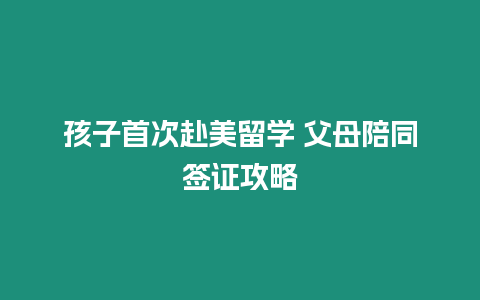 孩子首次赴美留學 父母陪同簽證攻略