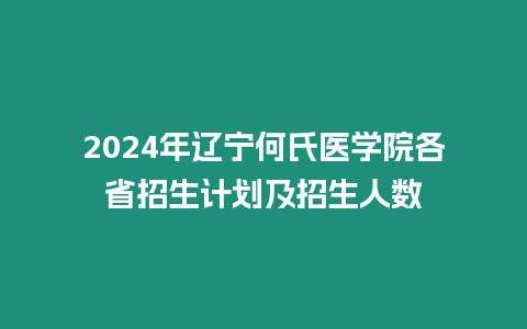 2024年遼寧何氏醫(yī)學(xué)院各省招生計劃及招生人數(shù)