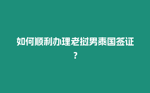 如何順利辦理老撾男泰國簽證？