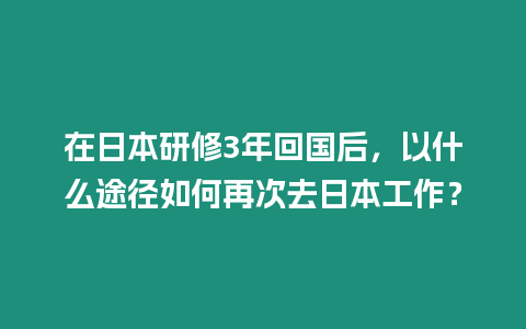 在日本研修3年回國后，以什么途徑如何再次去日本工作？