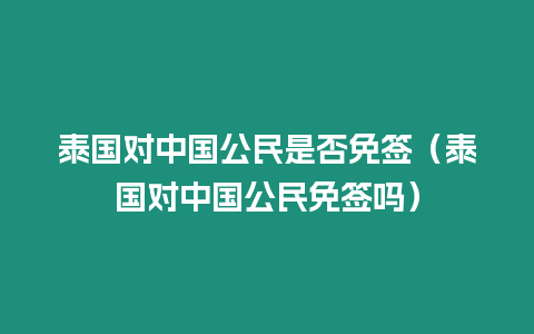 泰國對中國公民是否免簽（泰國對中國公民免簽嗎）