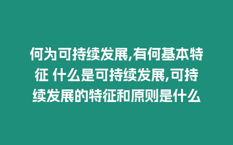 何為可持續(xù)發(fā)展,有何基本特征 什么是可持續(xù)發(fā)展,可持續(xù)發(fā)展的特征和原則是什么