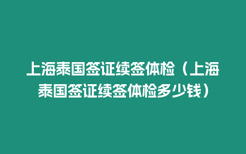 上海泰國簽證續簽體檢（上海泰國簽證續簽體檢多少錢）