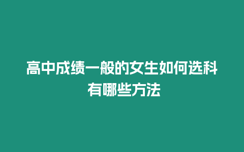 高中成績(jī)一般的女生如何選科 有哪些方法