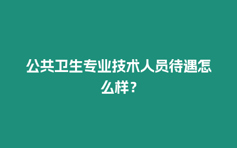 公共衛(wèi)生專業(yè)技術(shù)人員待遇怎么樣？