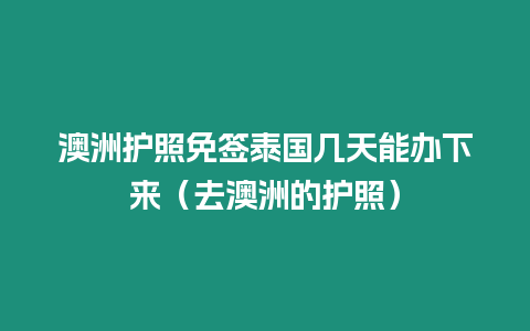 澳洲護照免簽泰國幾天能辦下來（去澳洲的護照）