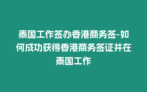 泰國工作簽辦香港商務簽-如何成功獲得香港商務簽證并在泰國工作