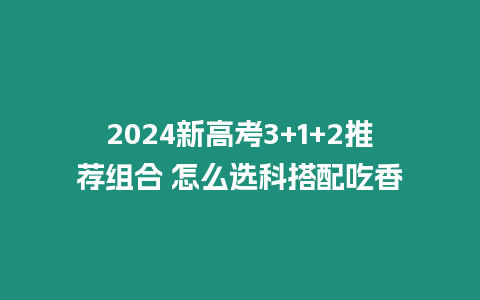 2024新高考3+1+2推薦組合 怎么選科搭配吃香