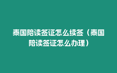 泰國(guó)陪讀簽證怎么續(xù)簽（泰國(guó)陪讀簽證怎么辦理）