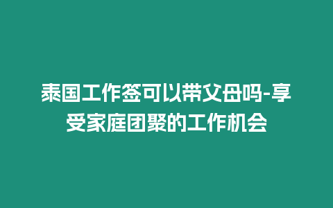 泰國工作簽可以帶父母嗎-享受家庭團聚的工作機會