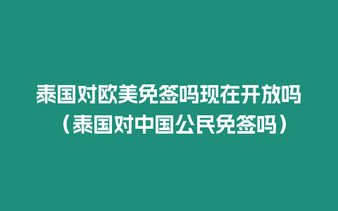 泰國對歐美免簽嗎現在開放嗎（泰國對中國公民免簽嗎）