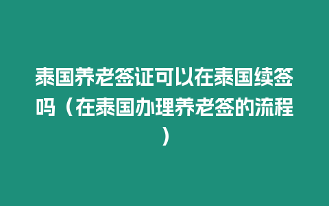 泰國養老簽證可以在泰國續簽嗎（在泰國辦理養老簽的流程）