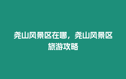 堯山風(fēng)景區(qū)在哪，堯山風(fēng)景區(qū)旅游攻略