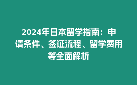 2024年日本留學指南：申請條件、簽證流程、留學費用等全面解析