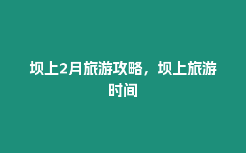 壩上2月旅游攻略，壩上旅游時間