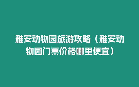 雅安動物園旅游攻略（雅安動物園門票價格哪里便宜）