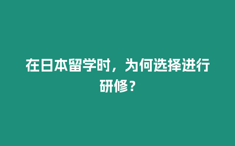 在日本留學(xué)時，為何選擇進行研修？