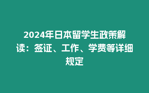 2024年日本留學(xué)生政策解讀：簽證、工作、學(xué)費(fèi)等詳細(xì)規(guī)定