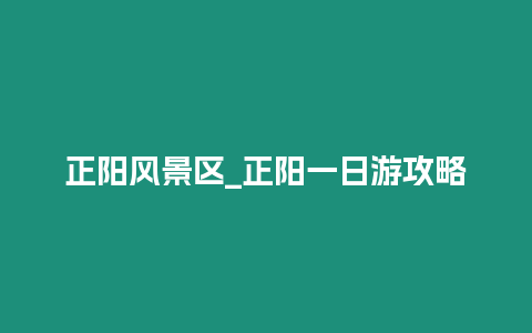 正陽風(fēng)景區(qū)_正陽一日游攻略