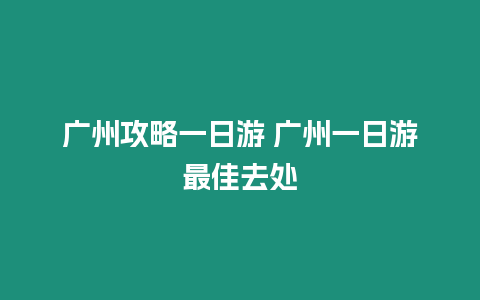 廣州攻略一日游 廣州一日游最佳去處