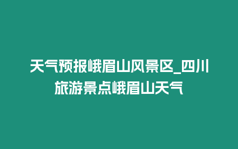 天氣預(yù)報(bào)峨眉山風(fēng)景區(qū)_四川旅游景點(diǎn)峨眉山天氣