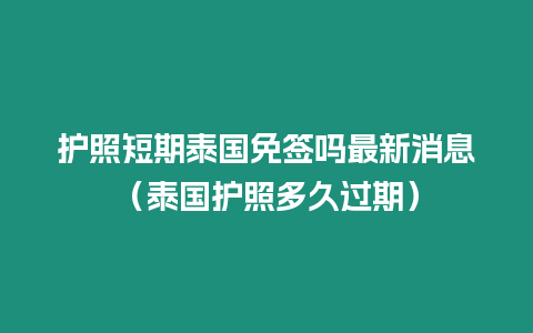 護照短期泰國免簽嗎最新消息（泰國護照多久過期）