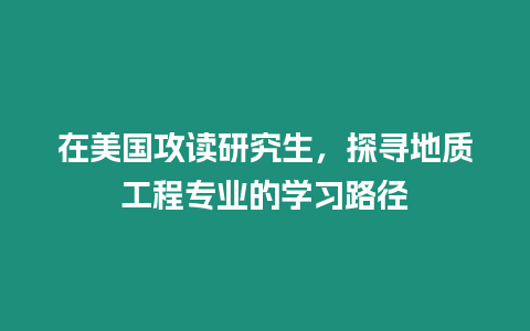 在美國攻讀研究生，探尋地質工程專業的學習路徑