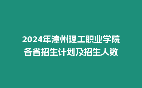 2024年漳州理工職業(yè)學(xué)院各省招生計(jì)劃及招生人數(shù)