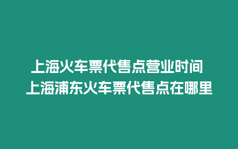 上海火車票代售點營業時間 上海浦東火車票代售點在哪里