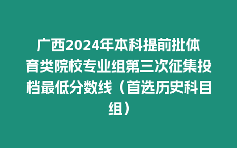 廣西2024年本科提前批體育類院校專業組第三次征集投檔最低分數線（首選歷史科目組）