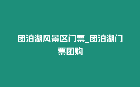 團(tuán)泊湖風(fēng)景區(qū)門票_團(tuán)泊湖門票團(tuán)購