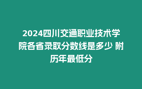 2024四川交通職業技術學院各省錄取分數線是多少 附歷年最低分