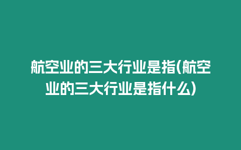 航空業(yè)的三大行業(yè)是指(航空業(yè)的三大行業(yè)是指什么)