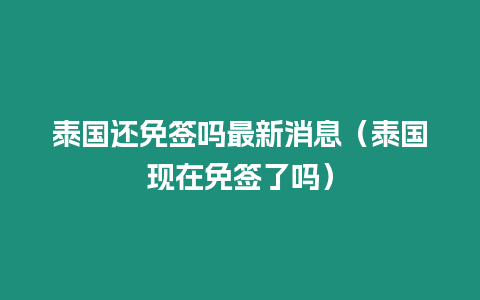 泰國還免簽嗎最新消息（泰國現在免簽了嗎）